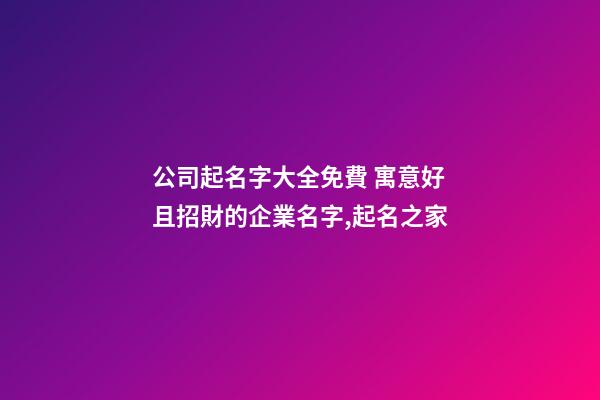 公司起名字大全免費 寓意好且招財的企業名字,起名之家-第1張-公司起名-玄機派